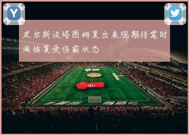 皮尔斯谈塔图姆复出表现期待需时间恢复受伤前状态