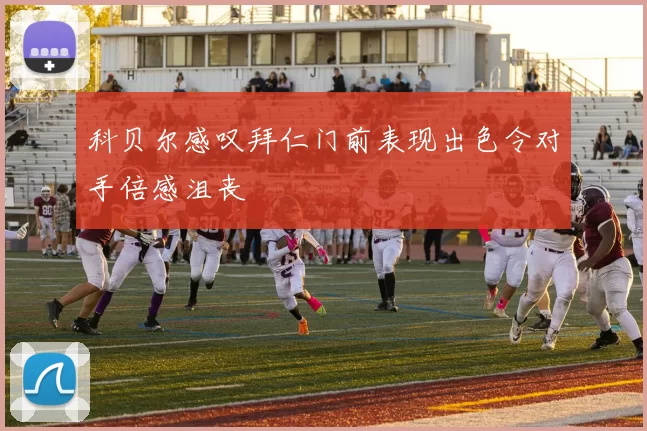 科贝尔感叹拜仁门前表现出色令对手倍感沮丧