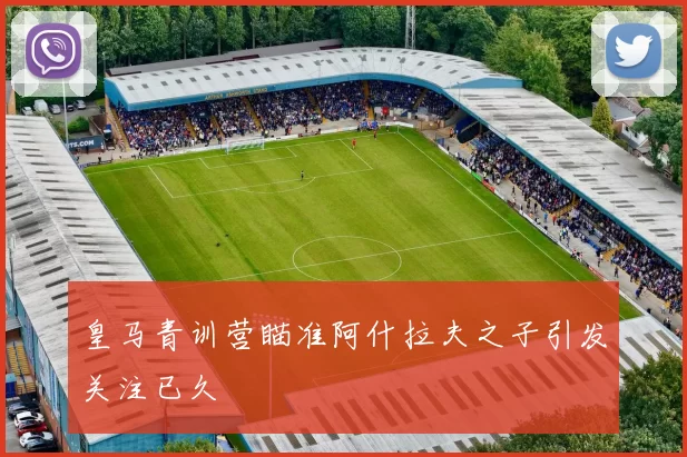 皇马青训营瞄准阿什拉夫之子引发关注已久