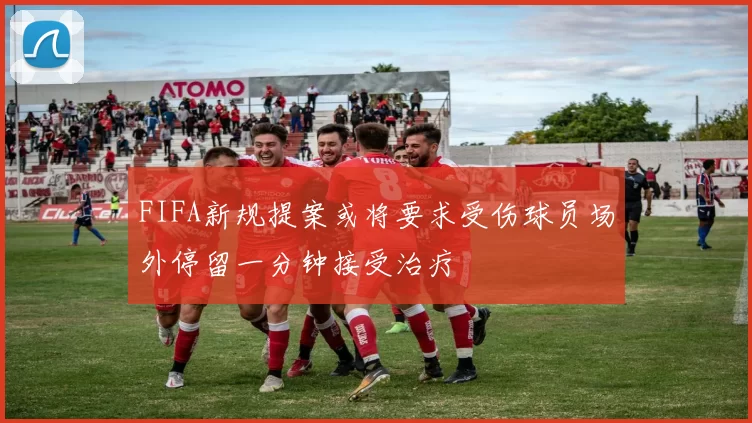 FIFA新规提案或将要求受伤球员场外停留一分钟接受治疗