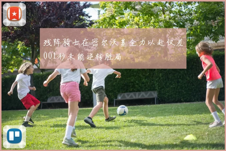 残阵骑士在密尔沃基全力以赴仅差001秒未能逆转胜局