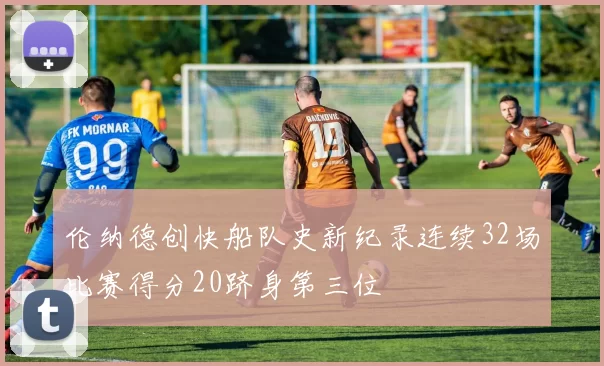 伦纳德创快船队史新纪录连续32场比赛得分20跻身第三位