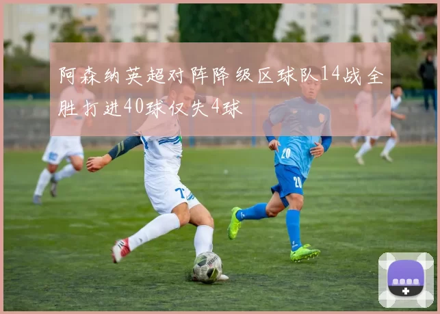 阿森纳英超对阵降级区球队14战全胜打进40球仅失4球