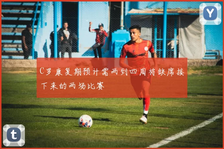 C罗康复期预计需两到四周将缺席接下来的两场比赛