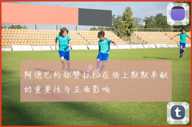 阿德巴约称赞拉松在场上默默奉献的重要性与正面影响