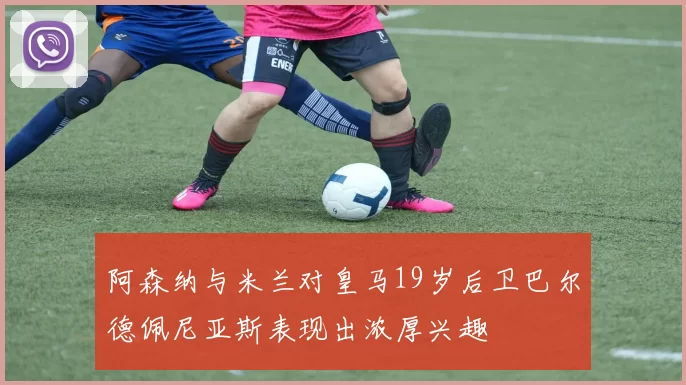 阿森纳与米兰对皇马19岁后卫巴尔德佩尼亚斯表现出浓厚兴趣