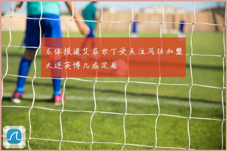 东体报道艾菲尔丁受关注冯劲加盟大连英博几成定局