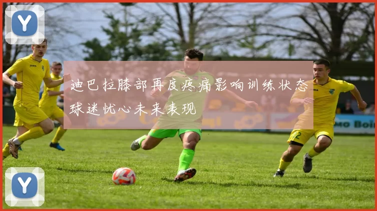 迪巴拉膝部再度疼痛影响训练状态球迷忧心未来表现