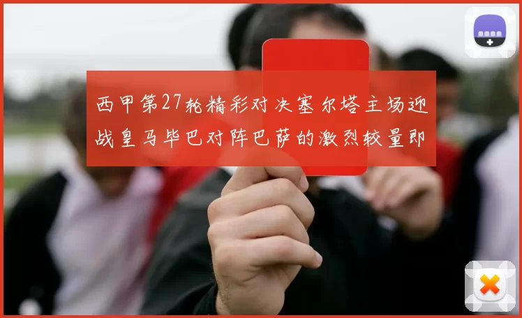 西甲第27轮精彩对决塞尔塔主场迎战皇马毕巴对阵巴萨的激烈较量即将上演