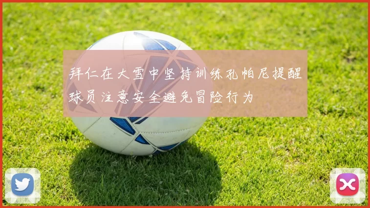 拜仁在大雪中坚持训练孔帕尼提醒球员注意安全避免冒险行为