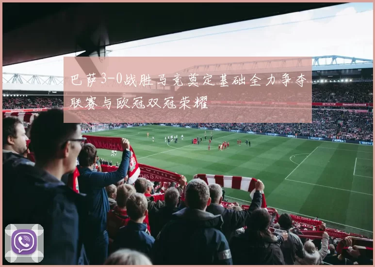 巴萨3-0战胜马竞奠定基础全力争夺联赛与欧冠双冠荣耀