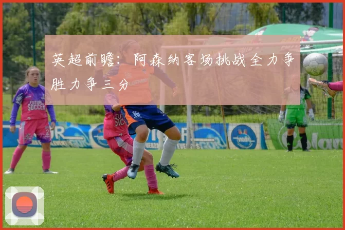 英超前瞻：阿森纳客场挑战全力争胜力争三分