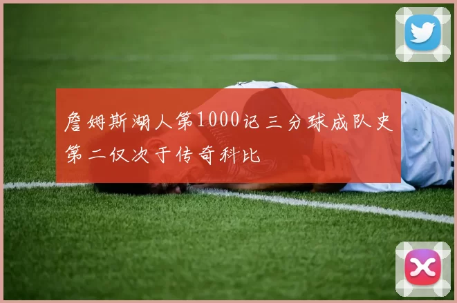 詹姆斯湖人第1000记三分球成队史第二仅次于传奇科比