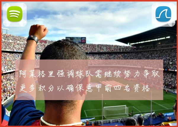 阿莱格里强调球队需继续努力争取更多积分以确保意甲前四名资格