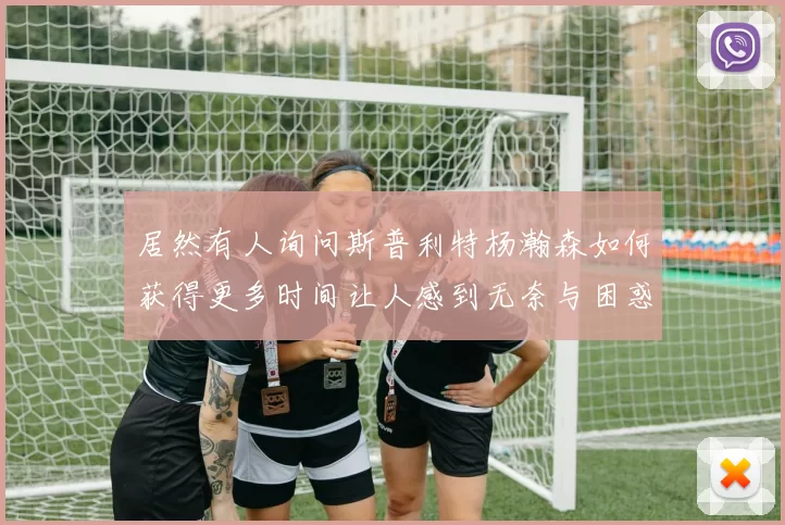居然有人询问斯普利特杨瀚森如何获得更多时间让人感到无奈与困惑