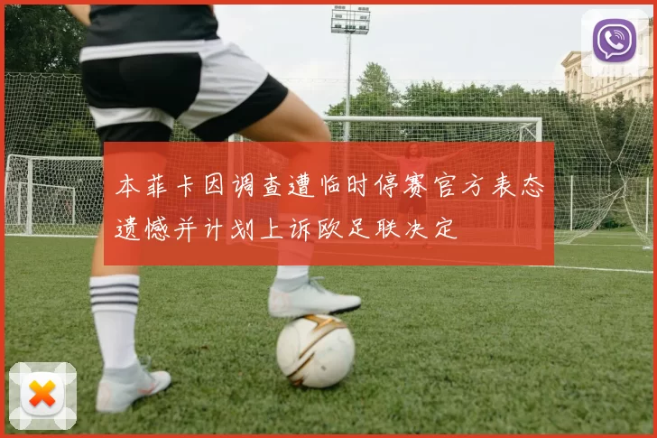 本菲卡因调查遭临时停赛官方表态遗憾并计划上诉欧足联决定