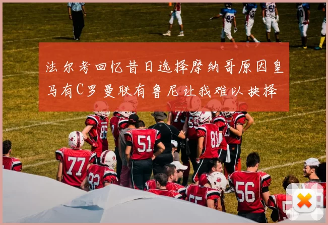 法尔考回忆昔日选择摩纳哥原因皇马有C罗曼联有鲁尼让我难以抉择