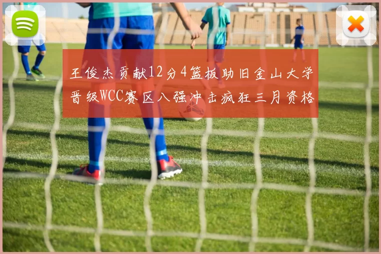 王俊杰贡献12分4篮板助旧金山大学晋级WCC赛区八强冲击疯狂三月资格