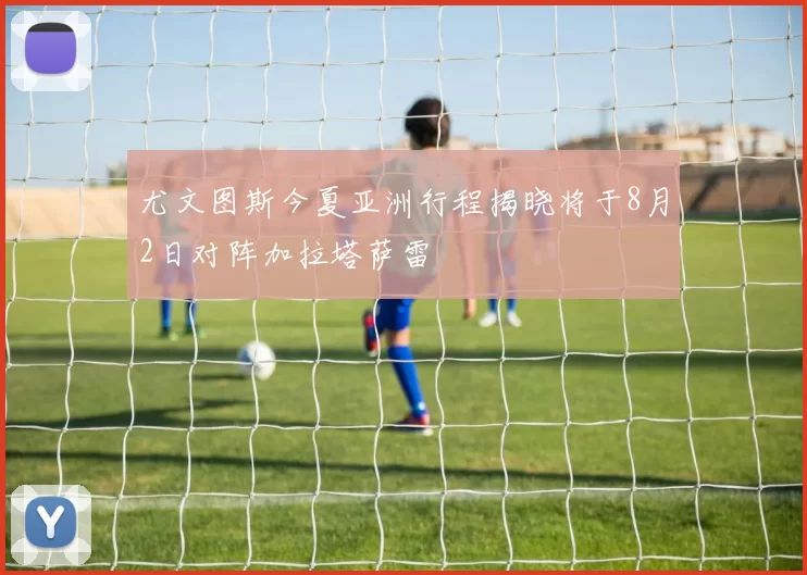 尤文图斯今夏亚洲行程揭晓将于8月2日对阵加拉塔萨雷