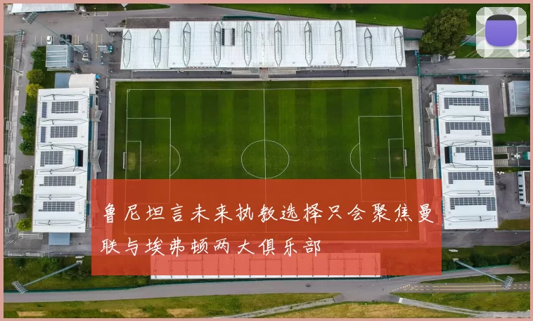 鲁尼坦言未来执教选择只会聚焦曼联与埃弗顿两大俱乐部